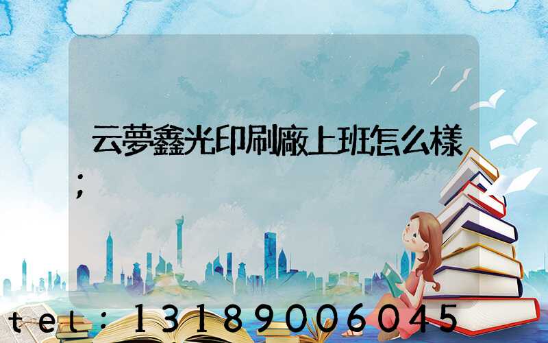 云夢鑫光印刷廠上班怎么樣