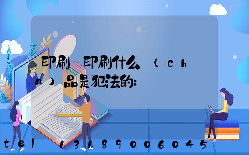 印刷廠印刷什么產(chǎn)品是犯法的