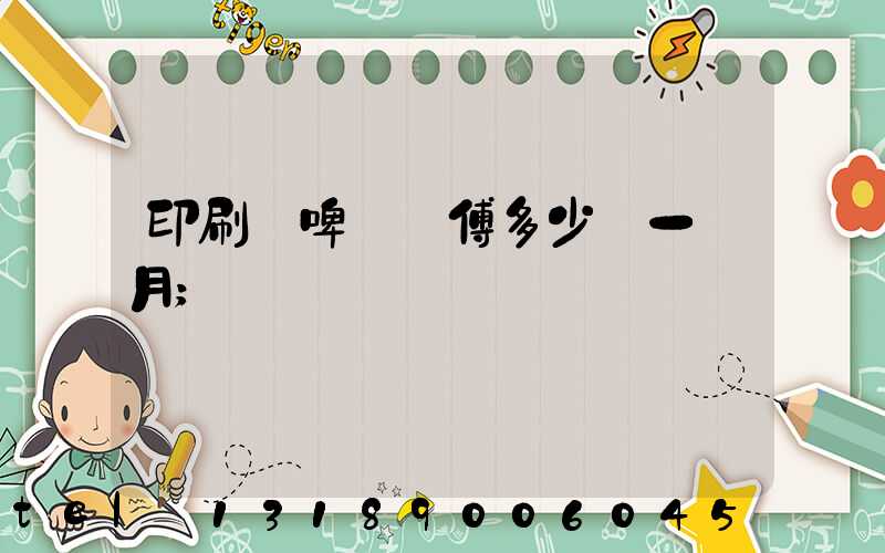 印刷廠啤機師傅多少錢一個月