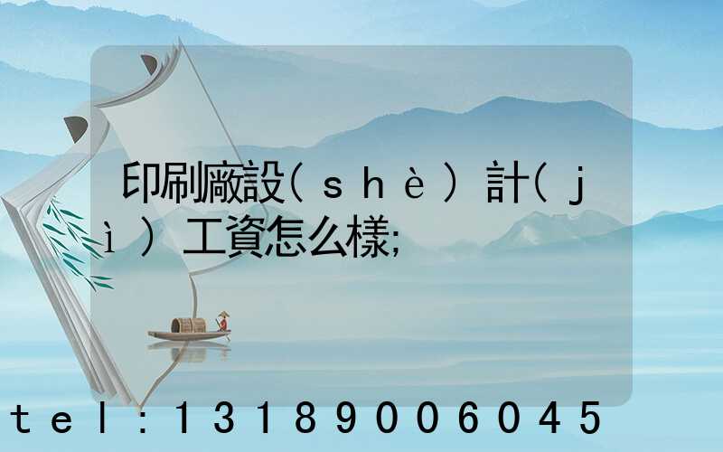 印刷廠設(shè)計(jì)工資怎么樣