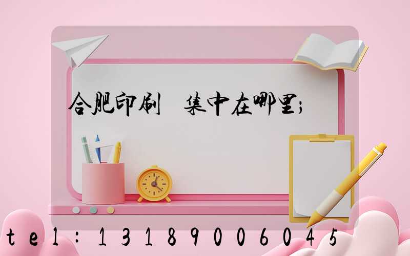 合肥印刷廠集中在哪里