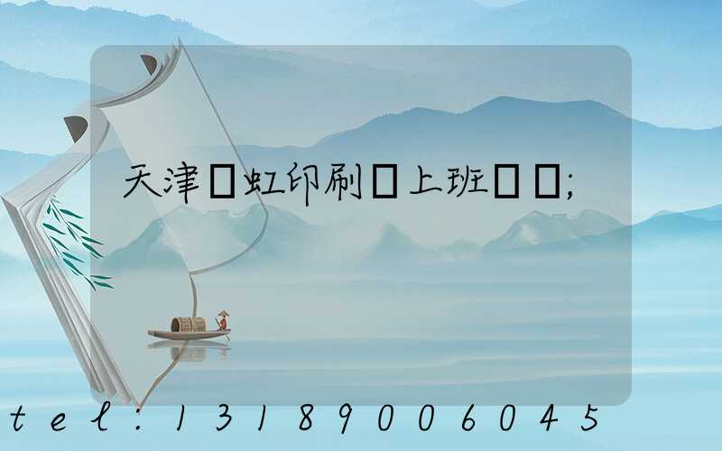 天津藝虹印刷廠上班時間