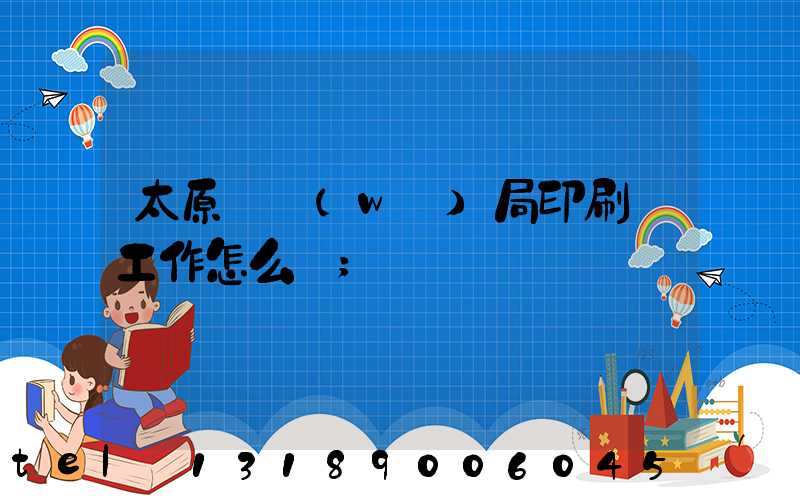 太原稅務(wù)局印刷廠工作怎么樣