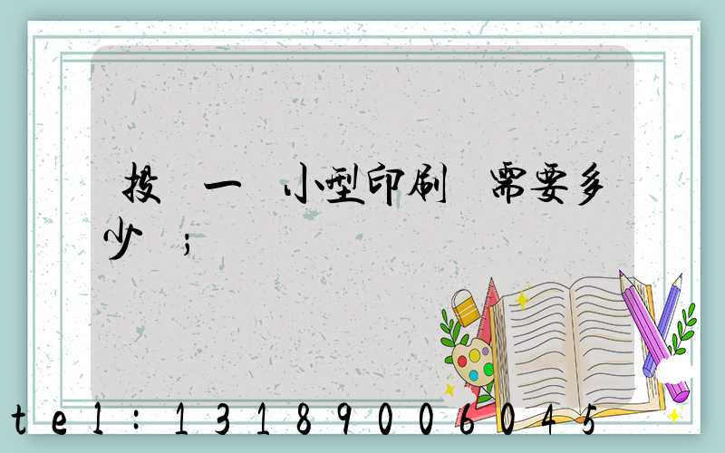 投資一個小型印刷廠需要多少錢