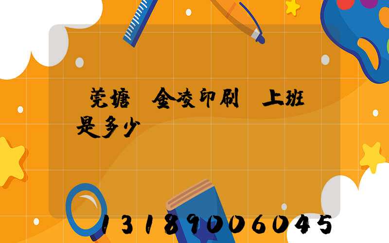 東莞塘廈金凌印刷廠上班時間是多少