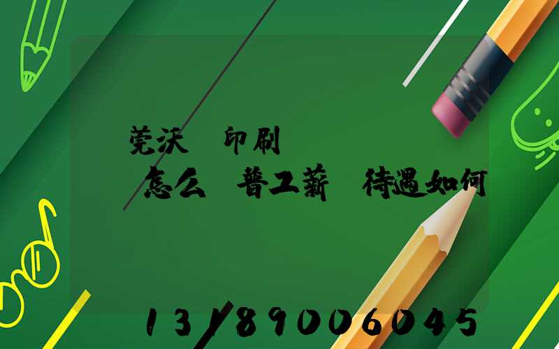 東莞沃頓印刷廠(chǎng)怎么樣普工薪資待遇如何