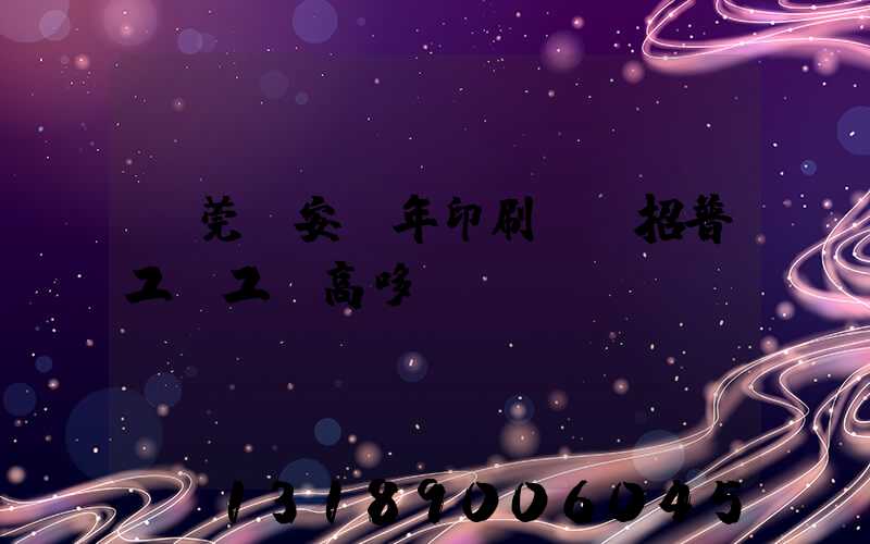 東莞長安興年印刷廠還招普工嗎工資高哆