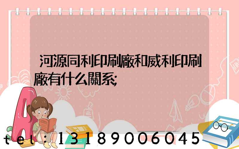 河源同利印刷廠和威利印刷廠有什么關系
