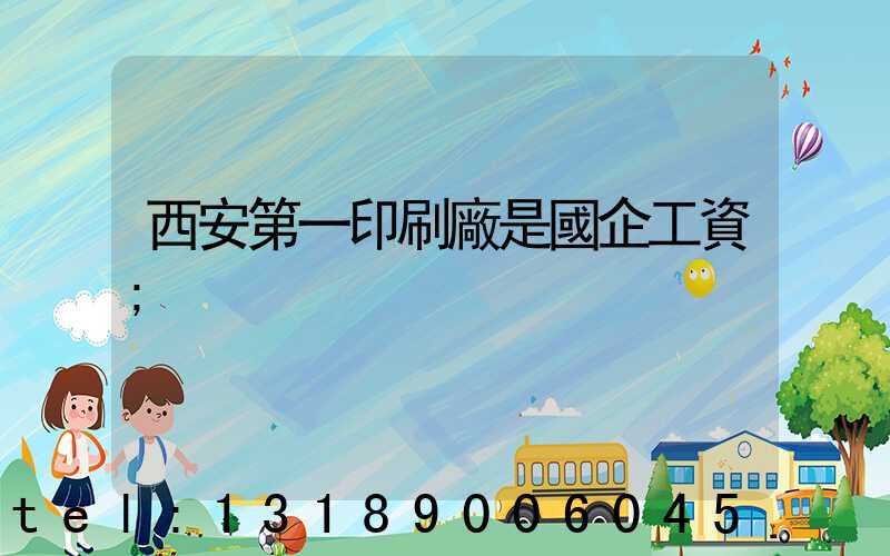 西安第一印刷廠是國企工資