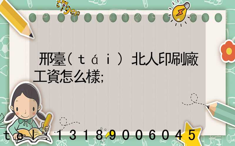 邢臺(tái)北人印刷廠工資怎么樣